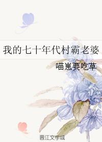 我的七十年代村霸老婆全文阅读 我的七十年代村霸老婆全文阅读